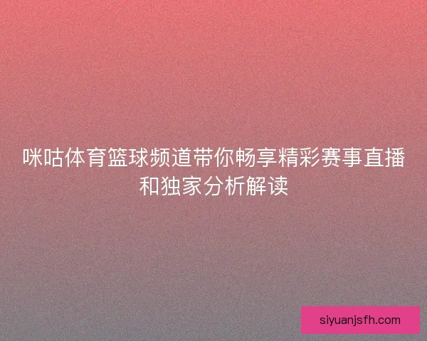 咪咕体育篮球频道带你畅享精彩赛事直播和独家分析解读